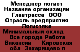 Менеджер-логист › Название организации ­ Главтрасса, ООО › Отрасль предприятия ­ Логистика › Минимальный оклад ­ 1 - Все города Работа » Вакансии   . Кировская обл.,Захарищево п.